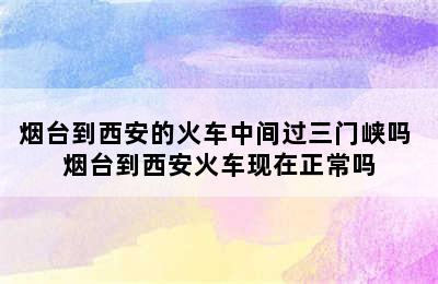 烟台到西安的火车中间过三门峡吗 烟台到西安火车现在正常吗